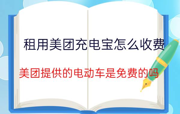 租用美团充电宝怎么收费 美团提供的电动车是免费的吗？